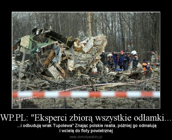 WP.PL: "Eksperci zbiorą wszystkie odłamki... –  ...i odbudują wrak Tupolewa" Znając polskie realia, później go odmalująi wcielą do floty powietrznej 