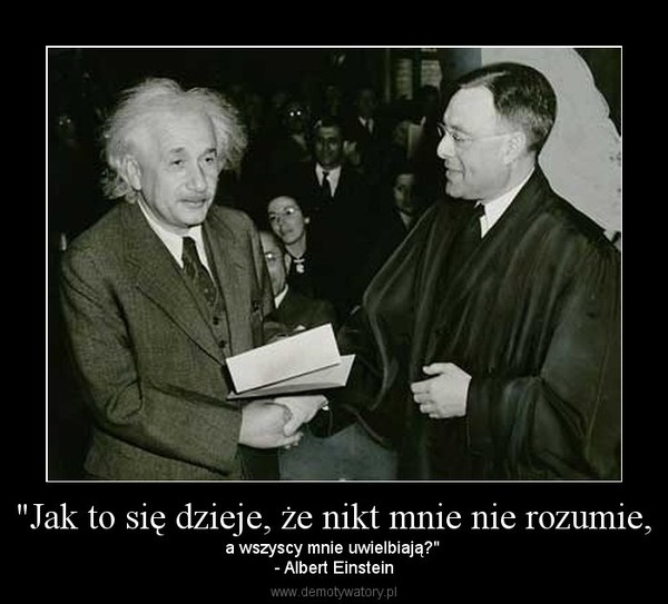 "Jak to się dzieje, że nikt mnie nie rozumie, – a wszyscy mnie uwielbiają?" - Albert Einstein 