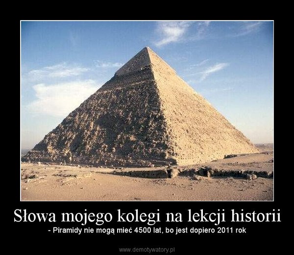 Słowa mojego kolegi na lekcji historii – - Piramidy nie mogą mieć 4500 lat, bo jest dopiero 2011 rok 