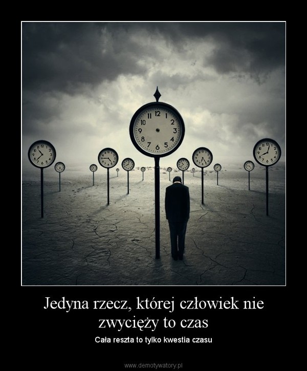 Jedyna rzecz, której człowiek nie zwycięży to czas – Cała reszta to tylko kwestia czasu 