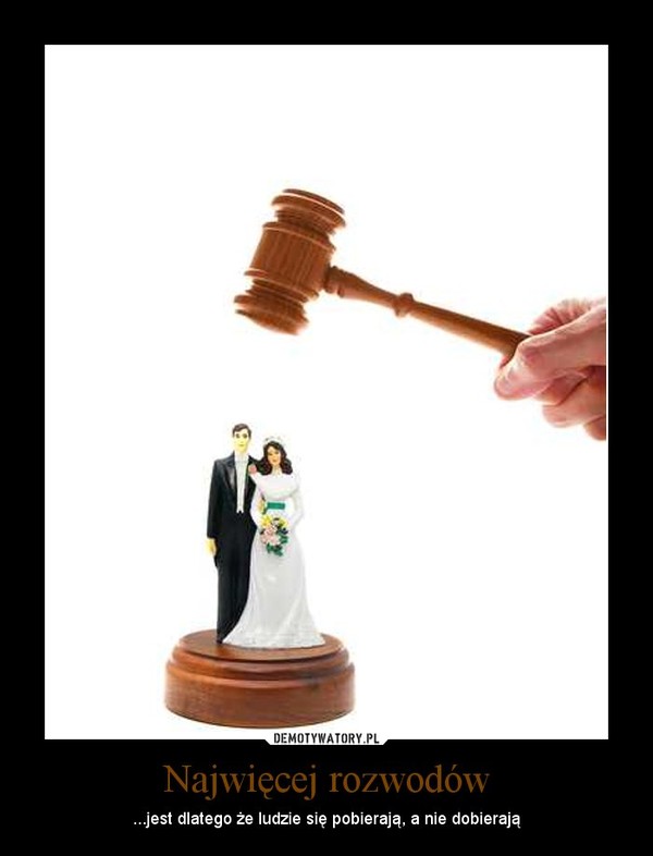 Najwięcej rozwodów –  ...jest dlatego że ludzie się pobierają, a nie dobierają 