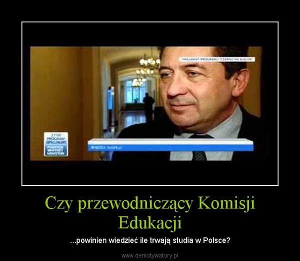 Czy przewodniczący Komisji Edukacji – ...powinien wiedzieć ile trwają studia w Polsce? 