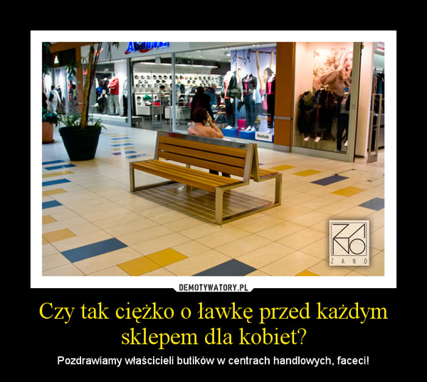 Czy tak ciężko o ławkę przed każdym sklepem dla kobiet? – Pozdrawiamy właścicieli butików w centrach handlowych, faceci! 