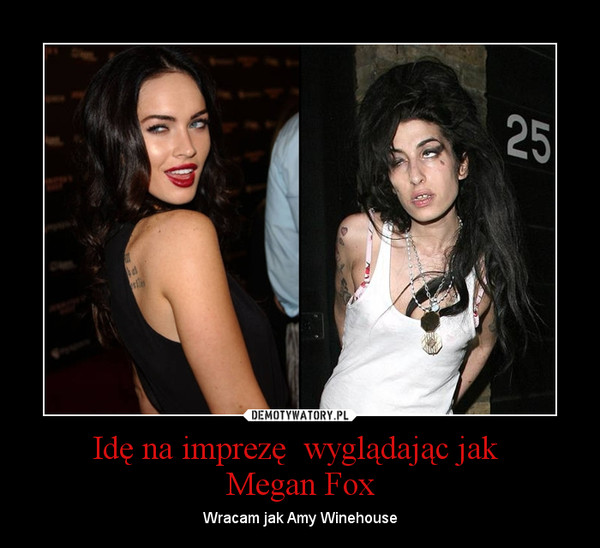 Idę na imprezę  wyglądając jak Megan Fox – Wracam jak Amy Winehouse 