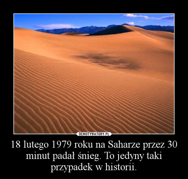 18 lutego 1979 roku na Saharze przez 30 minut padał śnieg. To jedyny taki przypadek w historii. –  
