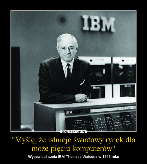 "Myślę, że istnieje światowy rynek dla może pięciu komputerów" – Wypowiedź szefa IBM Thomasa Watsona w 1943 roku 