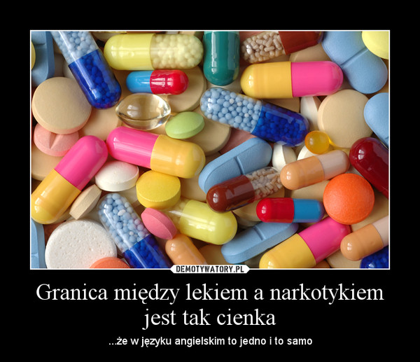 Granica między lekiem a narkotykiem jest tak cienka – ...że w języku angielskim to jedno i to samo 