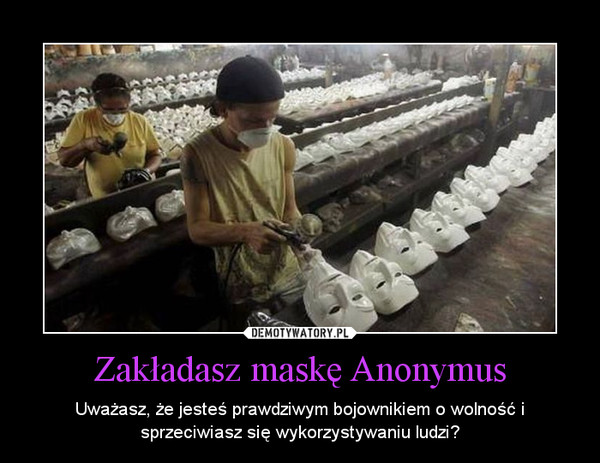 Zakładasz maskę Anonymus – Uważasz, że jesteś prawdziwym bojownikiem o wolność i sprzeciwiasz się wykorzystywaniu ludzi? 