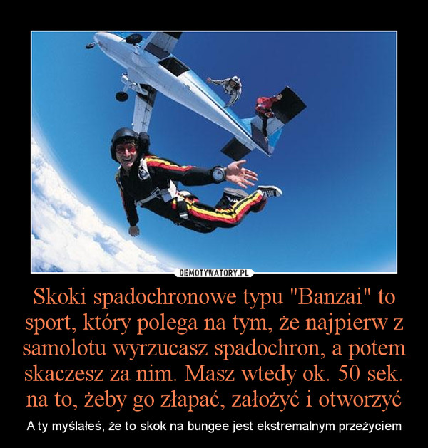Skoki spadochronowe typu "Banzai" to sport, który polega na tym, że najpierw z samolotu wyrzucasz spadochron, a potem skaczesz za nim. Masz wtedy ok. 50 sek. na to, żeby go złapać, założyć i otworzyć