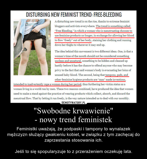 "Swobodne krwawienie"- nowy trend feministek – Feministki uważają, że podpaski i tampony to wynalazek mężczyzn służący gwałceniu kobiet, w związku z tym zachęcaj do zaprzestania stosowania ich.Jeśli to się spopularyzuje to z przerażeniem oczekuję lata. 