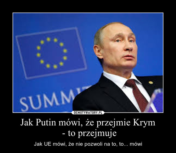 Jak Putin mówi, że przejmie Krym
 - to przejmuje