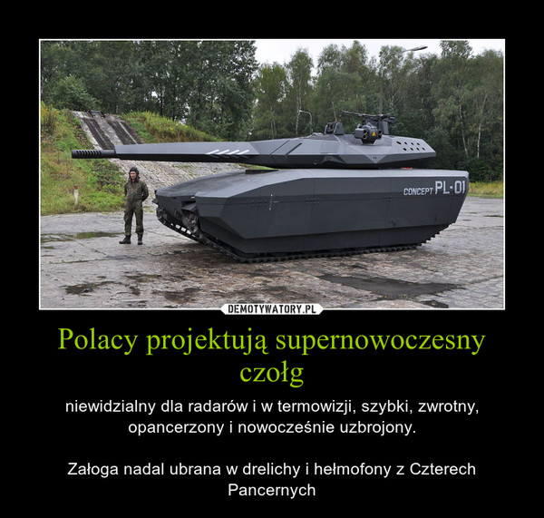 Polacy projektują supernowoczesny czołg – niewidzialny dla radarów i w termowizji, szybki, zwrotny, opancerzony i nowocześnie uzbrojony.Załoga nadal ubrana w drelichy i hełmofony z Czterech Pancernych 