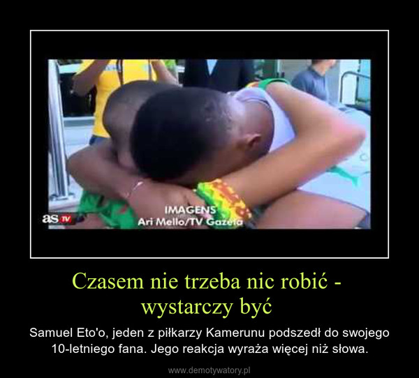 Czasem nie trzeba nic robić - wystarczy być  – Samuel Eto'o, jeden z piłkarzy Kamerunu podszedł do swojego 10-letniego fana. Jego reakcja wyraża więcej niż słowa. 