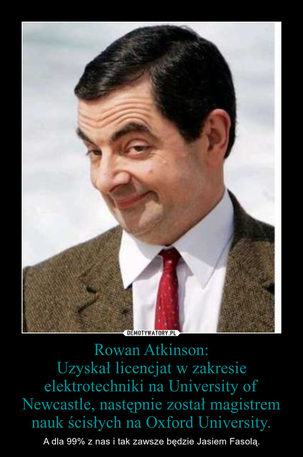 Rowan Atkinson:Uzyskał licencjat w zakresie elektrotechniki na University of Newcastle, następnie został magistrem nauk ścisłych na Oxford University. – A dla 99% z nas i tak zawsze będzie Jasiem Fasolą. 