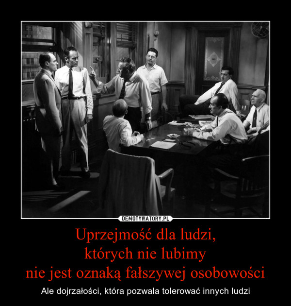 Uprzejmość dla ludzi,których nie lubimynie jest oznaką fałszywej osobowości – Ale dojrzałości, która pozwala tolerować innych ludzi 