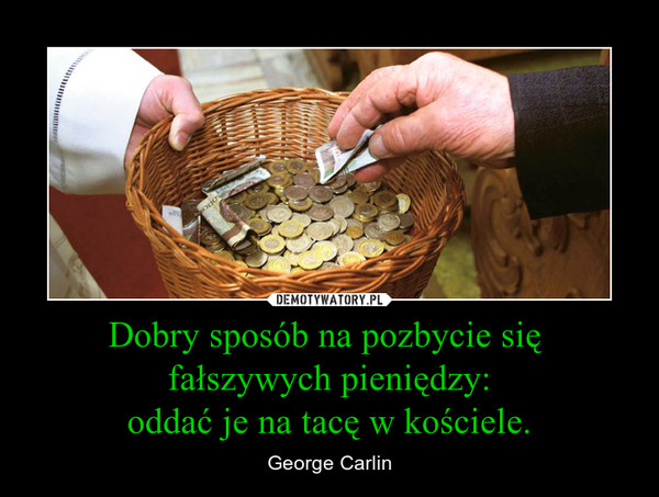 Dobry sposób na pozbycie się fałszywych pieniędzy:oddać je na tacę w kościele. – George Carlin 