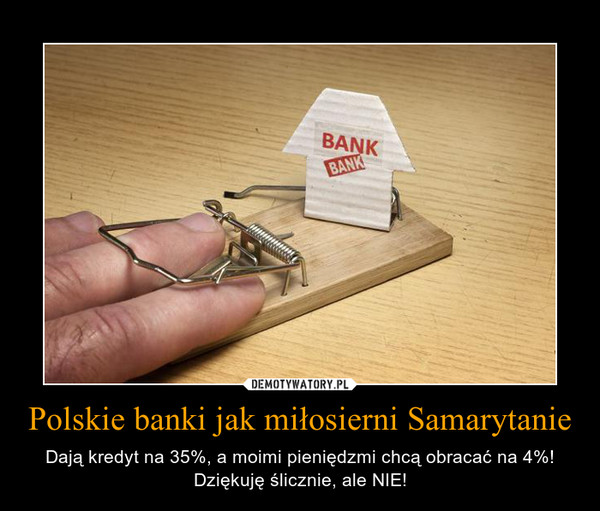 Polskie banki jak miłosierni Samarytanie – Dają kredyt na 35%, a moimi pieniędzmi chcą obracać na 4%!Dziękuję ślicznie, ale NIE! 