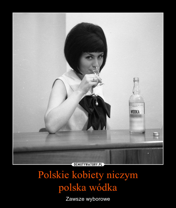 Polskie kobiety niczym
polska wódka