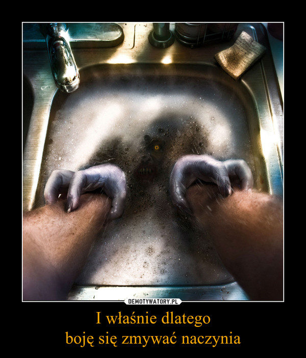 I właśnie dlategoboję się zmywać naczynia –  