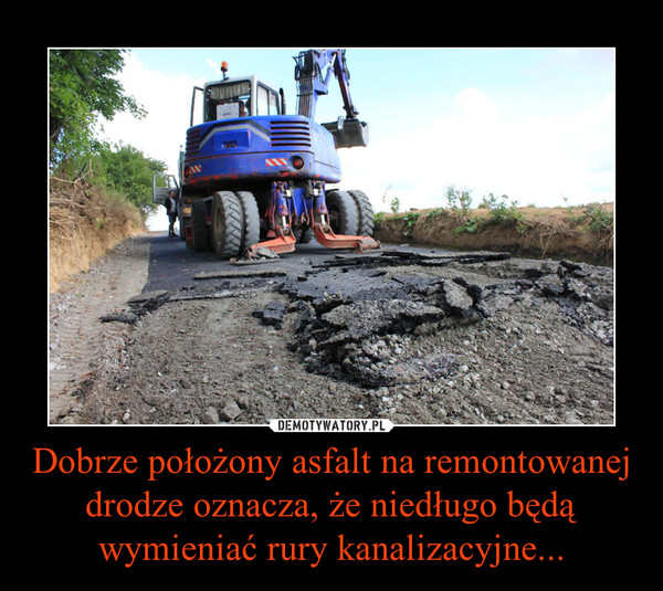 Dobrze położony asfalt na remontowanej drodze oznacza, że niedługo będą wymieniać rury kanalizacyjne...