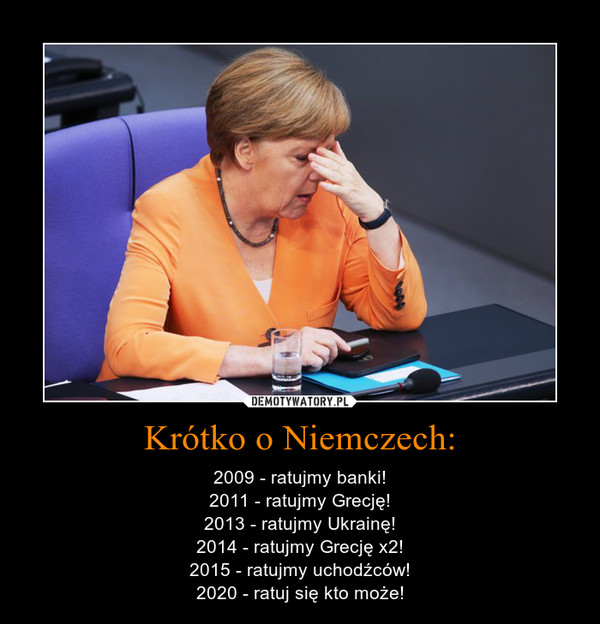 Krótko o Niemczech: – 2009 - ratujmy banki!2011 - ratujmy Grecję!2013 - ratujmy Ukrainę!2014 - ratujmy Grecję x2!2015 - ratujmy uchodźców!2020 - ratuj się kto może! 