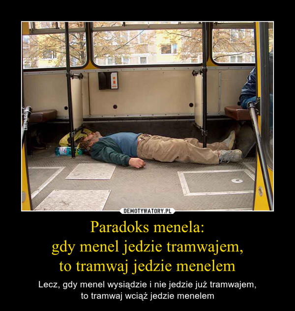 Paradoks menela:gdy menel jedzie tramwajem,to tramwaj jedzie menelem – Lecz, gdy menel wysiądzie i nie jedzie już tramwajem,to tramwaj wciąż jedzie menelem 