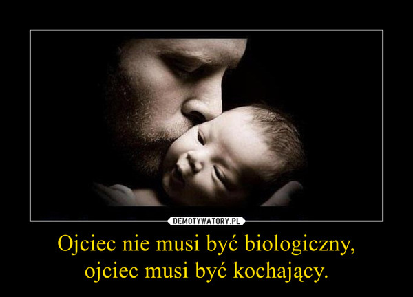 Ojciec nie musi być biologiczny,ojciec musi być kochający. –  