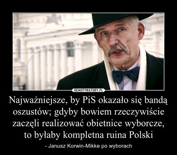 Najważniejsze, by PiS okazało się bandą oszustów; gdyby bowiem rzeczywiście zaczęli realizować obietnice wyborcze, to byłaby kompletna ruina Polski – - Janusz Korwin-Mikke po wyborach 