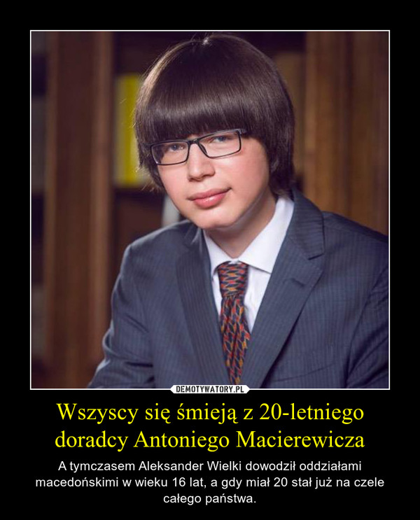 Wszyscy się śmieją z 20-letniego doradcy Antoniego Macierewicza – A tymczasem Aleksander Wielki dowodził oddziałami macedońskimi w wieku 16 lat, a gdy miał 20 stał już na czele całego państwa. 