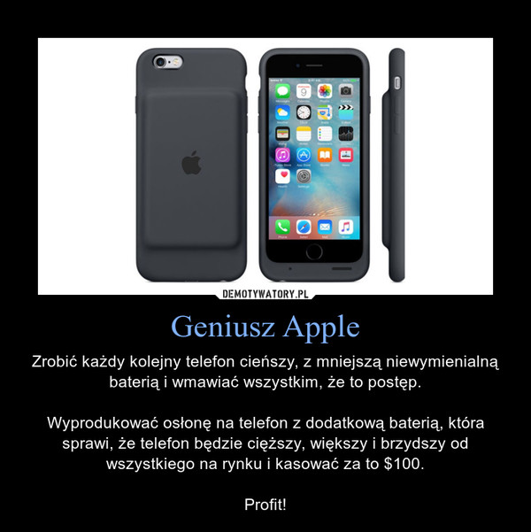 Geniusz Apple – Zrobić każdy kolejny telefon cieńszy, z mniejszą niewymienialną baterią i wmawiać wszystkim, że to postęp.Wyprodukować osłonę na telefon z dodatkową baterią, która sprawi, że telefon będzie cięższy, większy i brzydszy od wszystkiego na rynku i kasować za to $100.Profit! 