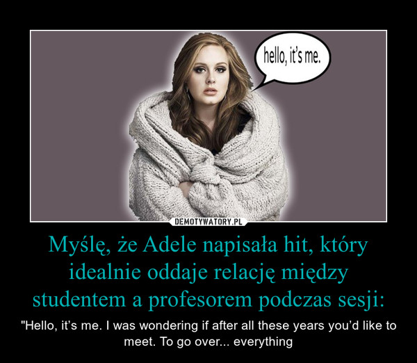 Myślę, że Adele napisała hit, który idealnie oddaje relację między studentem a profesorem podczas sesji: – "Hello, it’s me. I was wondering if after all these years you’d like to meet. To go over... everything 