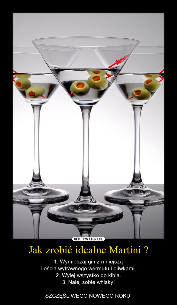 Jak zrobić idealne Martini ? – 1. Wymieszaj gin z mniejsząilością wytrawnego wermutu i oliwkami.2. Wylej wszystko do kibla.3. Nalej sobie whisky!SZCZĘŚLIWEGO NOWEGO ROKU! 