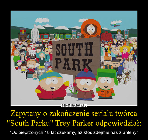 Zapytany o zakończenie serialu twórca "South Parku" Trey Parker odpowiedział: – "Od pieprzonych 18 lat czekamy, aż ktoś zdejmie nas z anteny" 