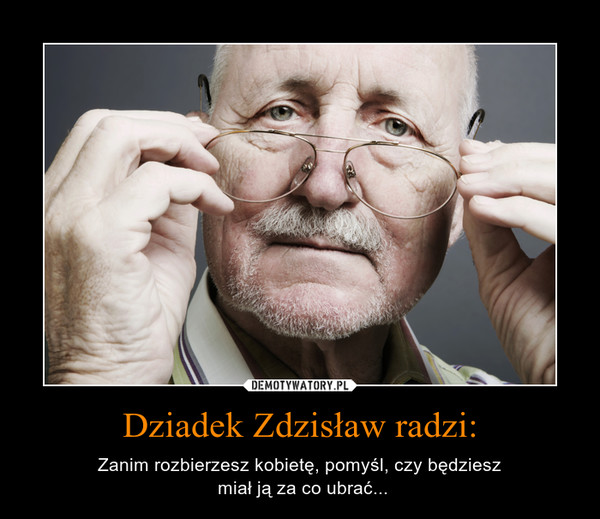 Dziadek Zdzisław radzi: – Zanim rozbierzesz kobietę, pomyśl, czy będziesz miał ją za co ubrać... 
