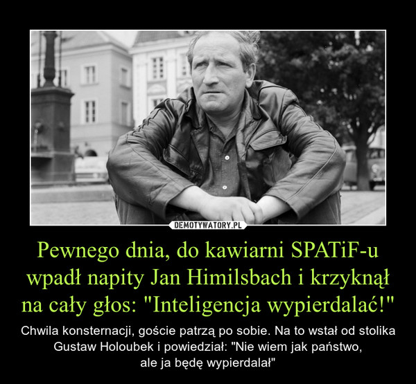 Pewnego dnia, do kawiarni SPATiF-u wpadł napity Jan Himilsbach i krzyknął na cały głos: "Inteligencja wypierdalać!"