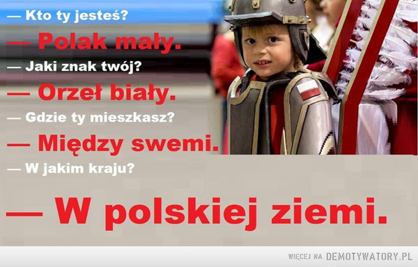Jeśli się zgadzasz daj mocne! –  — Kto ty jesteś?— Polak mały.— Jaki znak twój?— Orzeł biały.— Gdzie ty mieszkasz?— Między swemi.— W jakim kraju?— W polskiej ziemi.