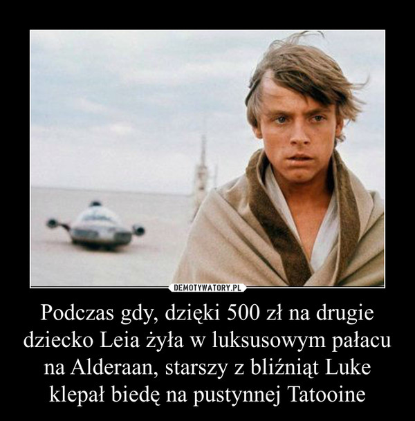 Podczas gdy, dzięki 500 zł na drugie dziecko Leia żyła w luksusowym pałacu na Alderaan, starszy z bliźniąt Luke klepał biedę na pustynnej Tatooine