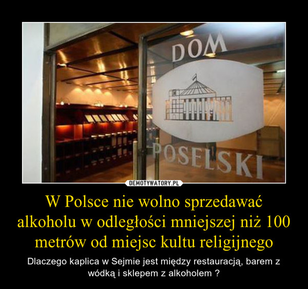 W Polsce nie wolno sprzedawać alkoholu w odległości mniejszej niż 100 metrów od miejsc kultu religijnego – Dlaczego kaplica w Sejmie jest między restauracją, barem z wódką i sklepem z alkoholem ? 