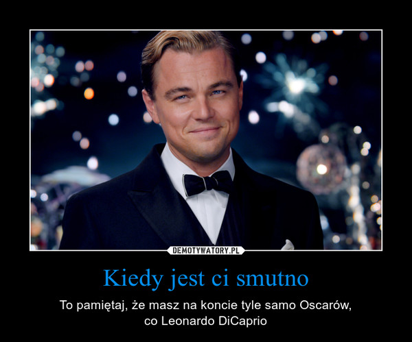 Kiedy jest ci smutno – To pamiętaj, że masz na koncie tyle samo Oscarów,co Leonardo DiCaprio 