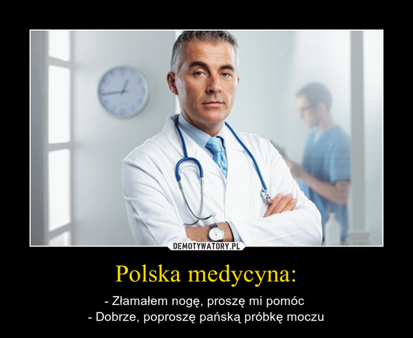 Polska medycyna: – - Złamałem nogę, proszę mi pomóc - Dobrze, poproszę pańską próbkę moczu 