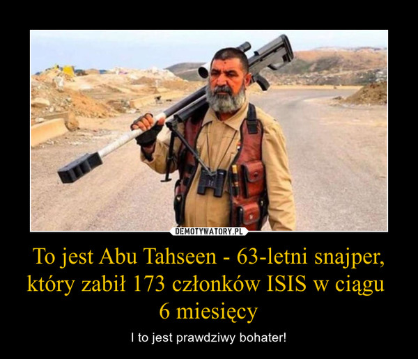 To jest Abu Tahseen - 63-letni snajper, który zabił 173 członków ISIS w ciągu 
6 miesięcy