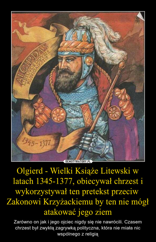 Olgierd - Wielki Książe Litewski w latach 1345-1377, obiecywał chrzest i wykorzystywał ten pretekst przeciw  Zakonowi Krzyżackiemu by ten nie mógł atakować jego ziem – Zarówno on jak i jego ojciec nigdy się nie nawrócili. Czasem chrzest był zwykłą zagrywką polityczna, która nie miała nic wspólnego z religią 