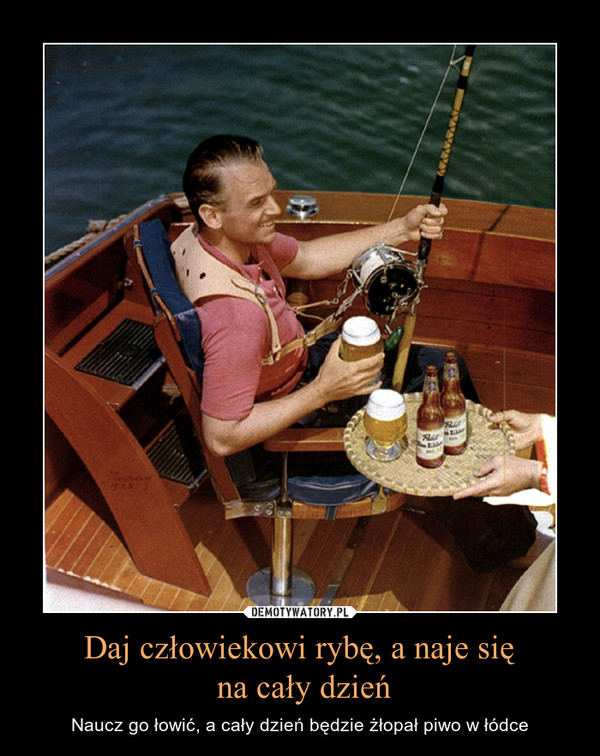 Daj człowiekowi rybę, a naje się na cały dzień – Naucz go łowić, a cały dzień będzie żłopał piwo w łódce 