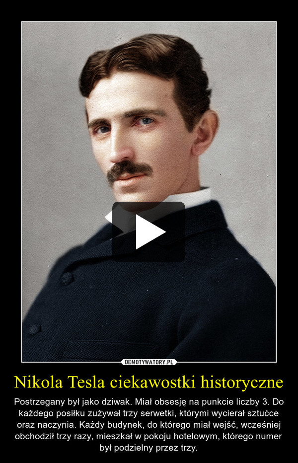 Nikola Tesla ciekawostki historyczne – Postrzegany był jako dziwak. Miał obsesję na punkcie liczby 3. Do każdego posiłku zużywał trzy serwetki, którymi wycierał sztućce oraz naczynia. Każdy budynek, do którego miał wejść, wcześniej obchodził trzy razy, mieszkał w pokoju hotelowym, którego numer był podzielny przez trzy. 
