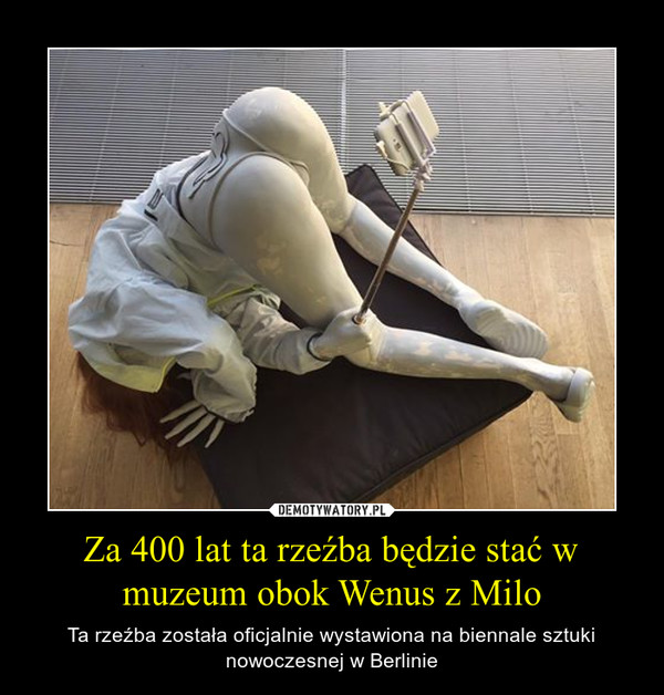 Za 400 lat ta rzeźba będzie stać w muzeum obok Wenus z Milo – Ta rzeźba została oficjalnie wystawiona na biennale sztuki nowoczesnej w Berlinie 