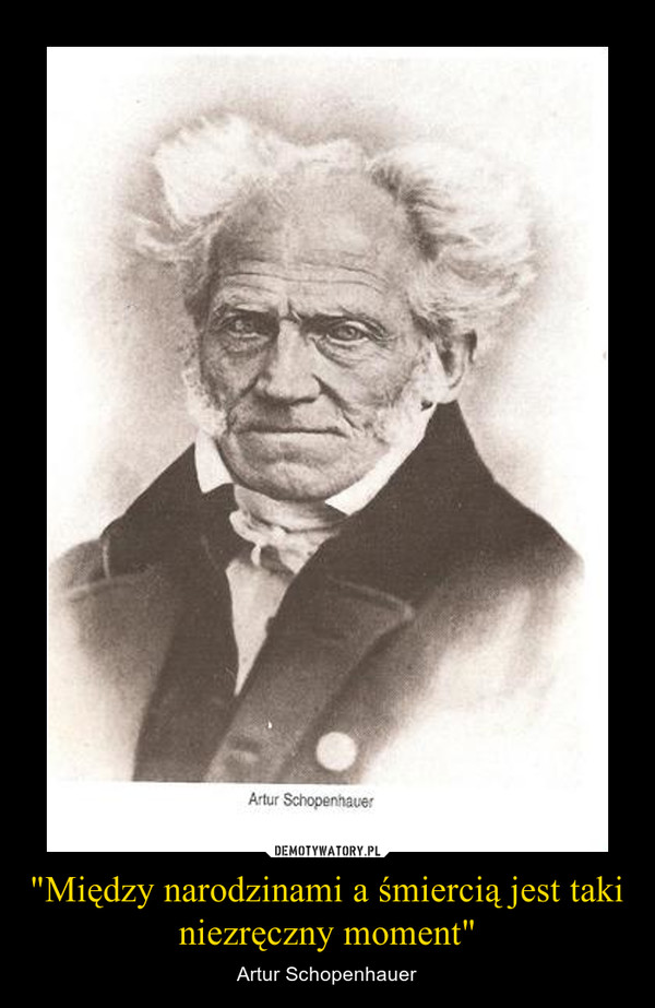 "Między narodzinami a śmiercią jest taki niezręczny moment" – Artur Schopenhauer 