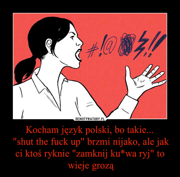 Kocham język polski, bo takie...
 "shut the fuck up" brzmi nijako, ale jak ci ktoś ryknie "zamknij ku*wa ryj" to
 wieje grozą