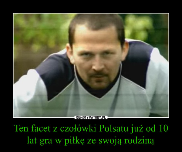Ten facet z czołówki Polsatu już od 10 lat gra w piłkę ze swoją rodziną –  