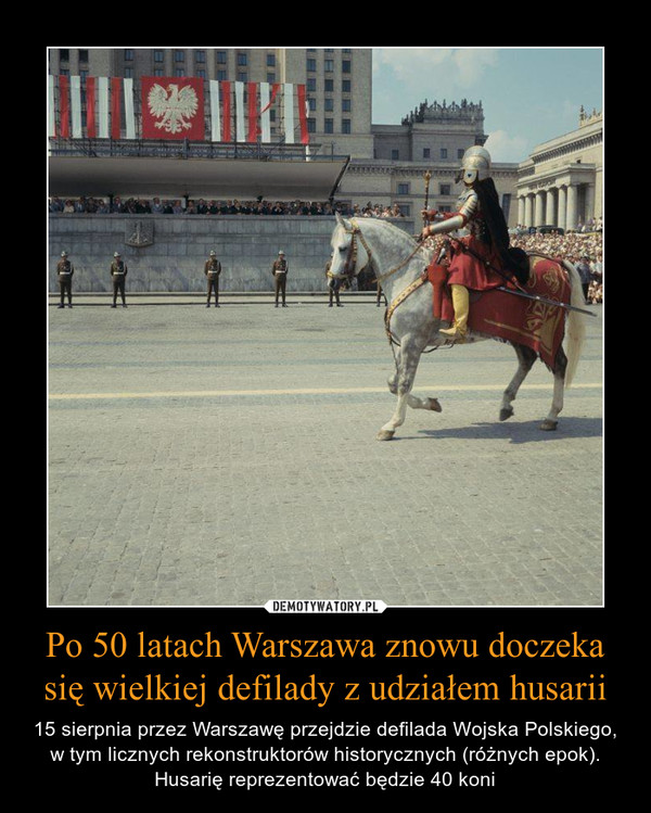 Po 50 latach Warszawa znowu doczeka się wielkiej defilady z udziałem husarii – 15 sierpnia przez Warszawę przejdzie defilada Wojska Polskiego, w tym licznych rekonstruktorów historycznych (różnych epok). Husarię reprezentować będzie 40 koni 