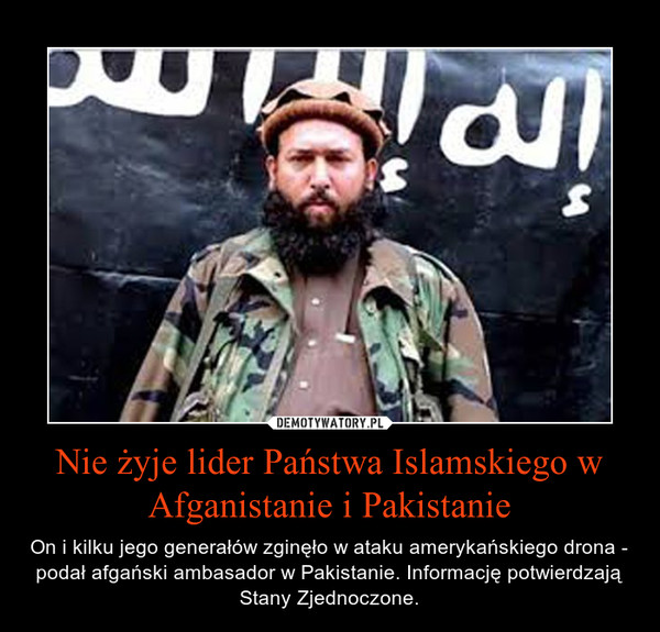 Nie żyje lider Państwa Islamskiego w Afganistanie i Pakistanie – On i kilku jego generałów zginęło w ataku amerykańskiego drona - podał afgański ambasador w Pakistanie. Informację potwierdzają Stany Zjednoczone. 
